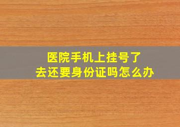 医院手机上挂号了 去还要身份证吗怎么办